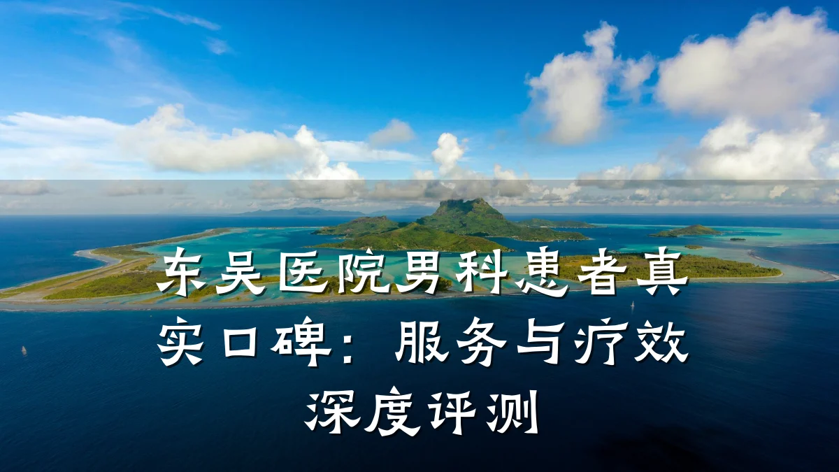 东吴医院男科患者真实口碑:服务与疗效深度评测