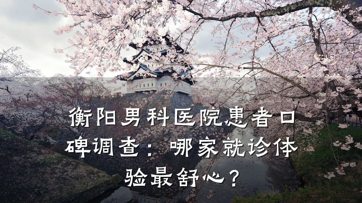 衡阳男科医院患者口碑调查:哪家就诊体验最舒心?
