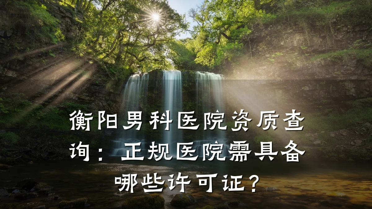 衡阳男科医院资质查询:正规医院需具备哪些许可证?