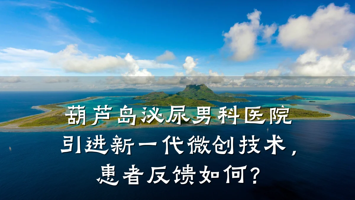 葫芦岛泌尿男科医院引进新一代微创技术,患者反馈如何?