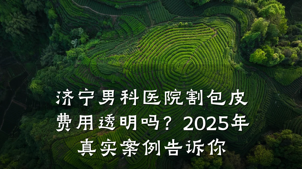 济宁男科医院割包皮费用透明吗?2025年真实案例告诉你