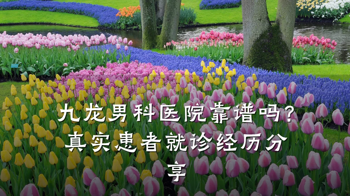 九龙男科医院靠谱吗?真实患者就诊经历分享
