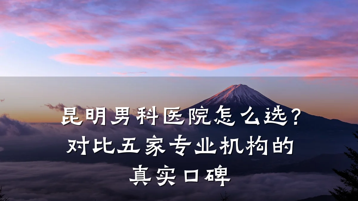 昆明男科医院怎么选?对比五家专业机构的真实口碑