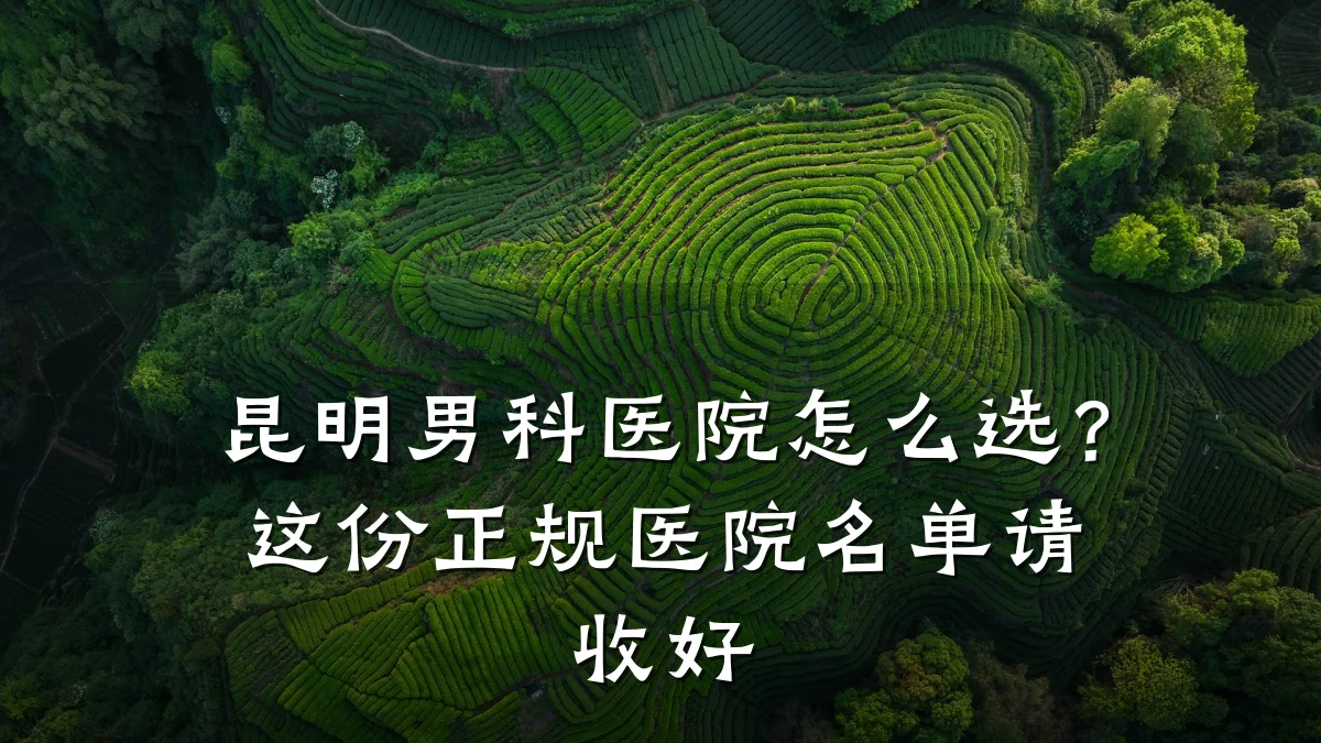 昆明男科医院怎么选?这份正规医院名单请收好