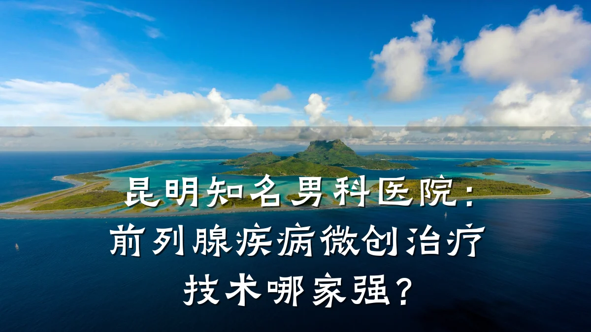 昆明知名男科医院:前列腺疾病微创治疗技术哪家强?