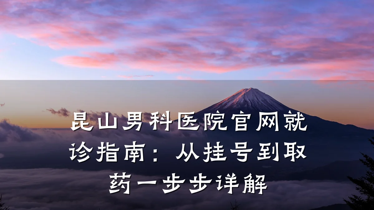 昆山男科医院官网就诊指南:从挂号到取药一步步详解