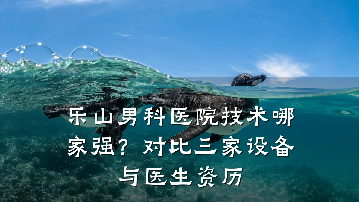 乐山男科医院技术哪家强?对比三家设备与医生资历