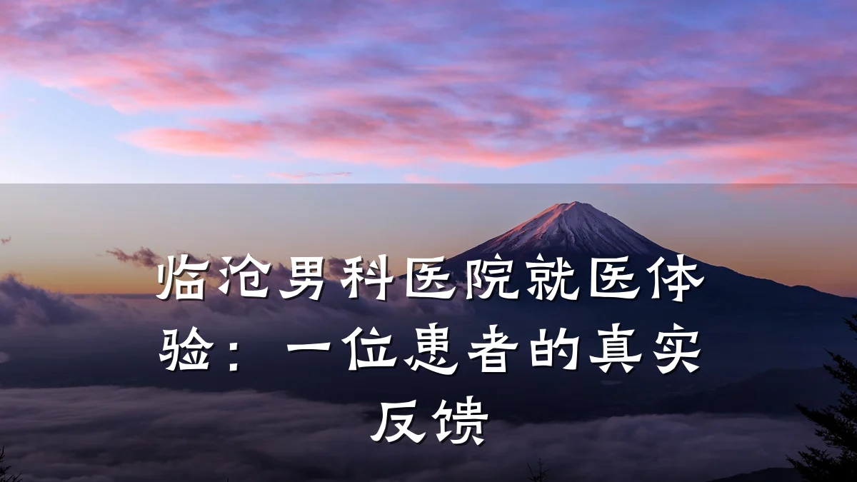 临沧男科医院就医体验:一位患者的真实反馈