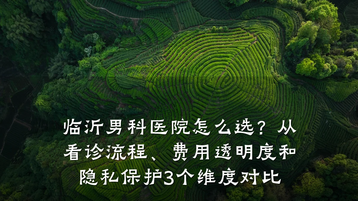 临沂男科医院怎么选?从看诊流程、费用透明度和隐私保护3个维度对比