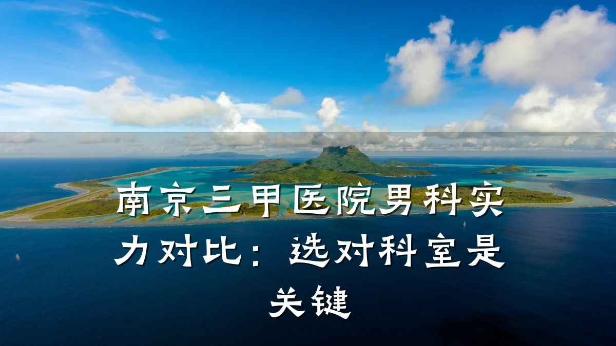 南京三甲医院男科实力对比:选对科室是关键