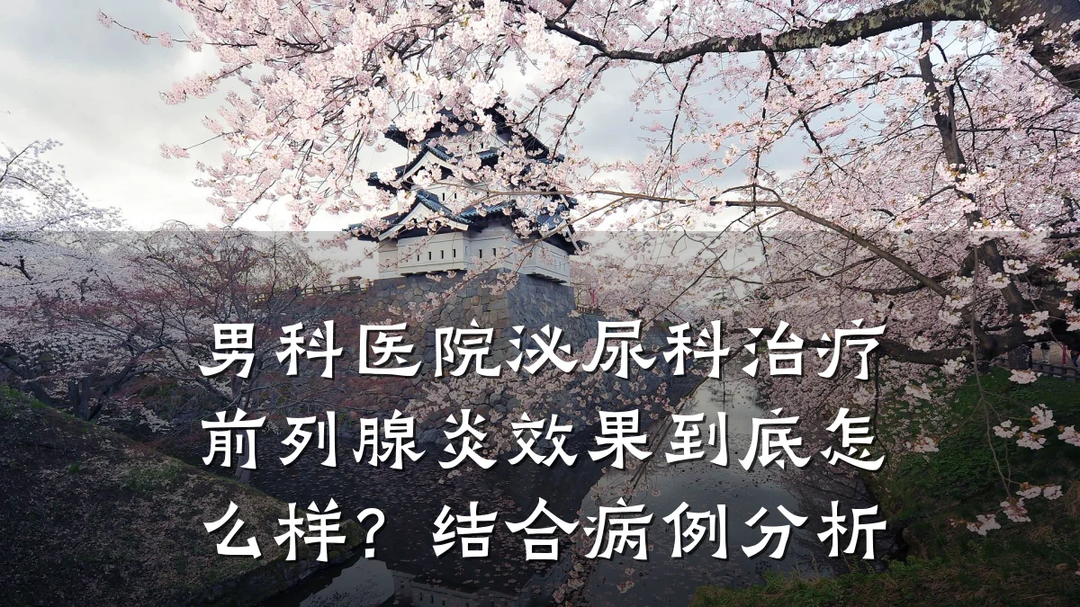 男科医院泌尿科治疗前列腺炎效果到底怎么样?结合病例分析