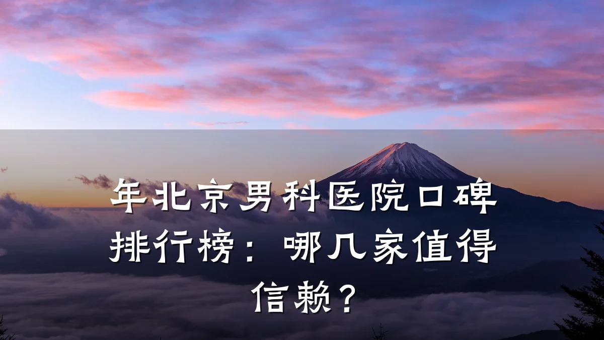 年北京男科医院口碑排行榜:哪几家值得信赖?