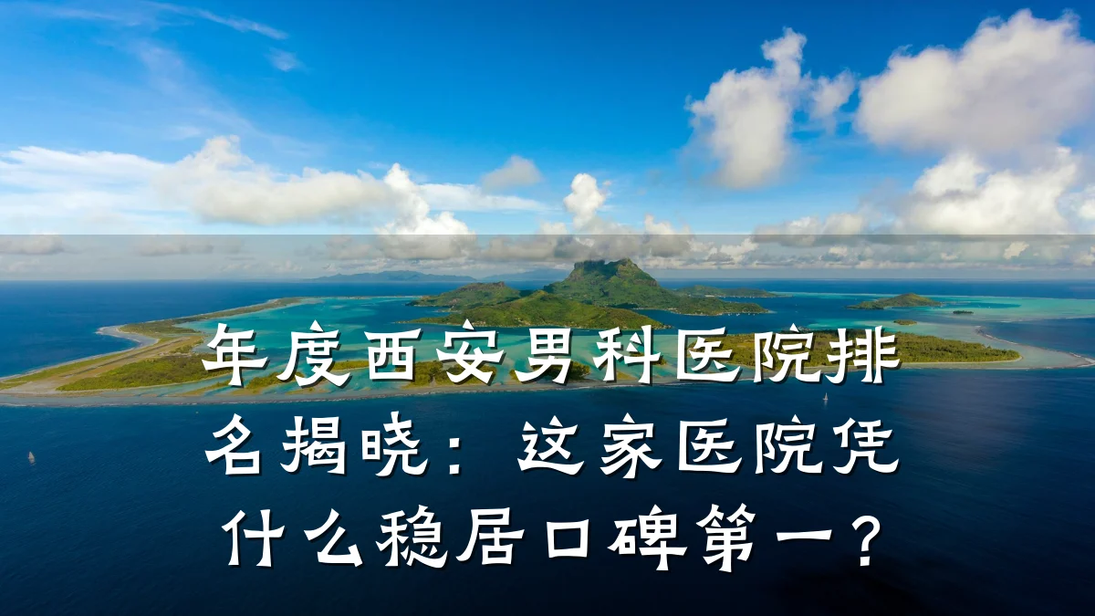 年度西安男科医院排名揭晓:这家医院凭什么稳居口碑第一?