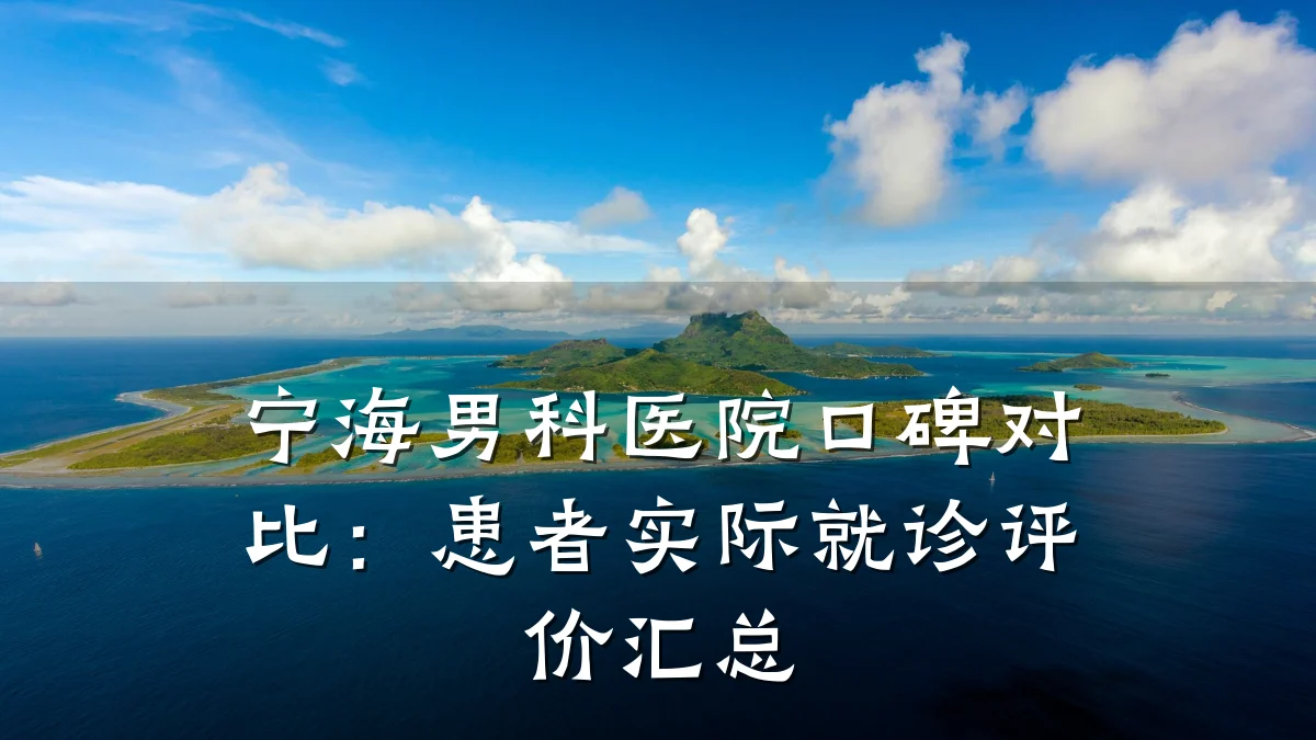 宁海男科医院口碑对比:患者实际就诊评价汇总