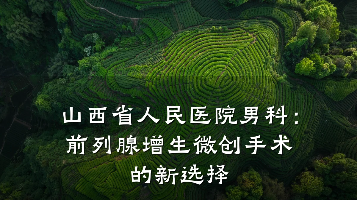 山西省人民医院男科:前列腺增生微创手术的新选择