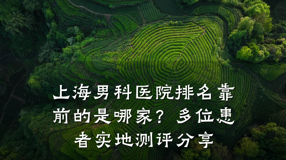 上海男科医院排名靠前的是哪家?多位患者实地测评分享