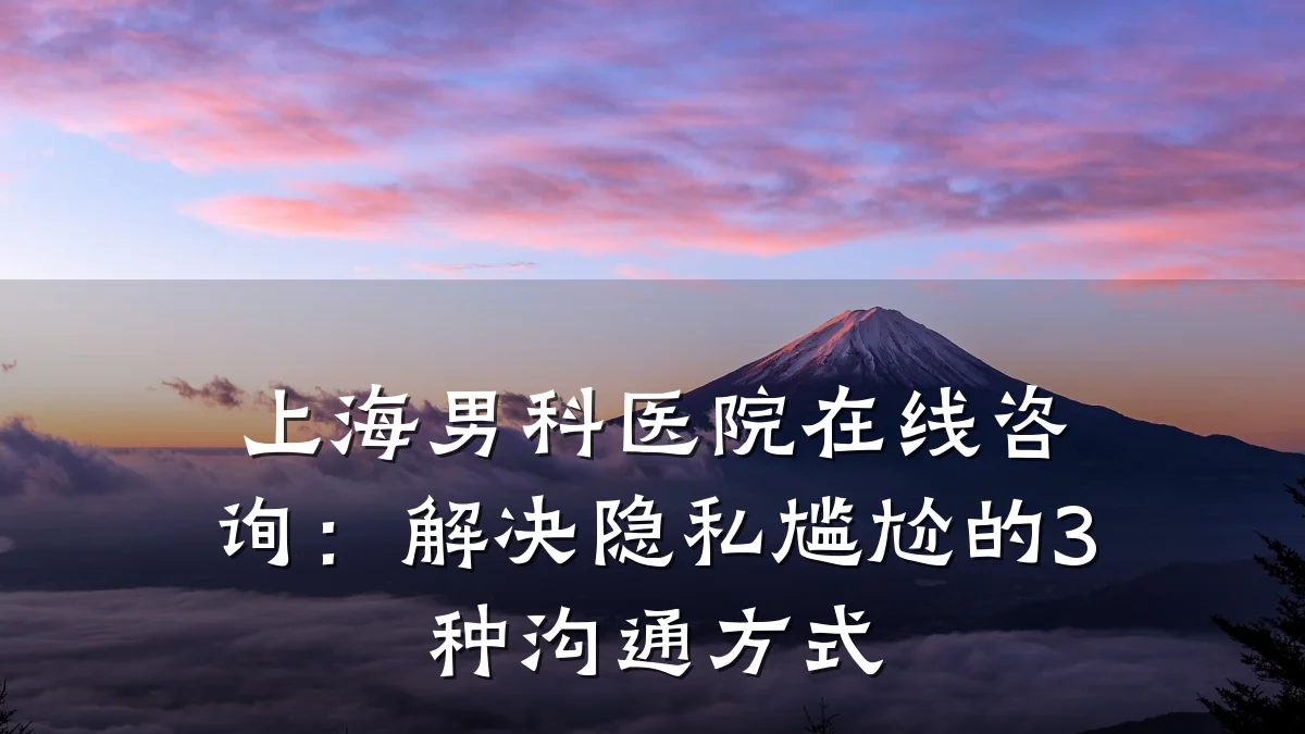上海男科医院在线咨询:解决隐私尴尬的3种沟通方式