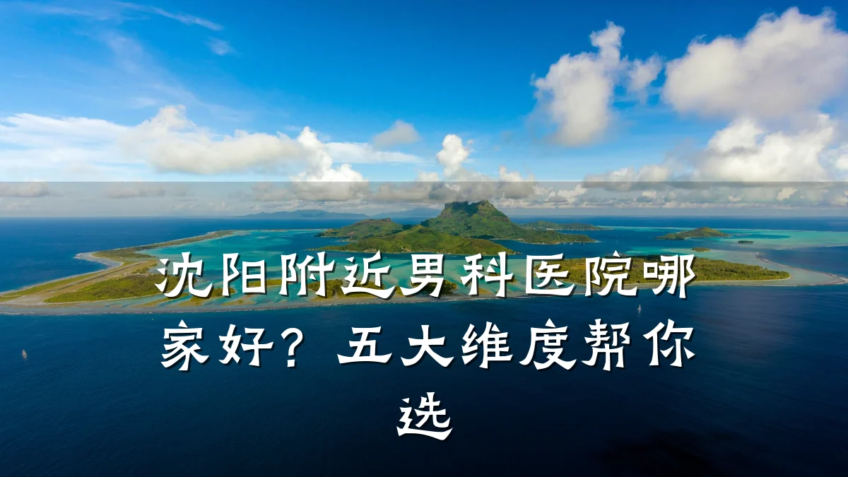 沈阳附近男科医院哪家好?五大维度帮你选