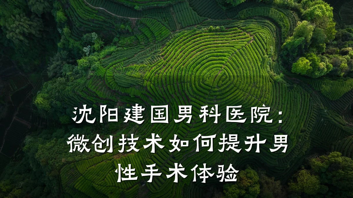 沈阳建国男科医院:微创技术如何提升男性手术体验