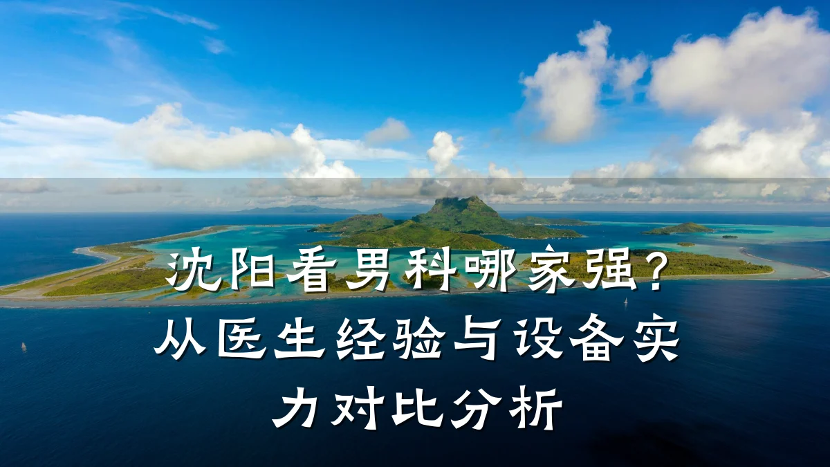 沈阳看男科哪家强?从医生经验与设备实力对比分析