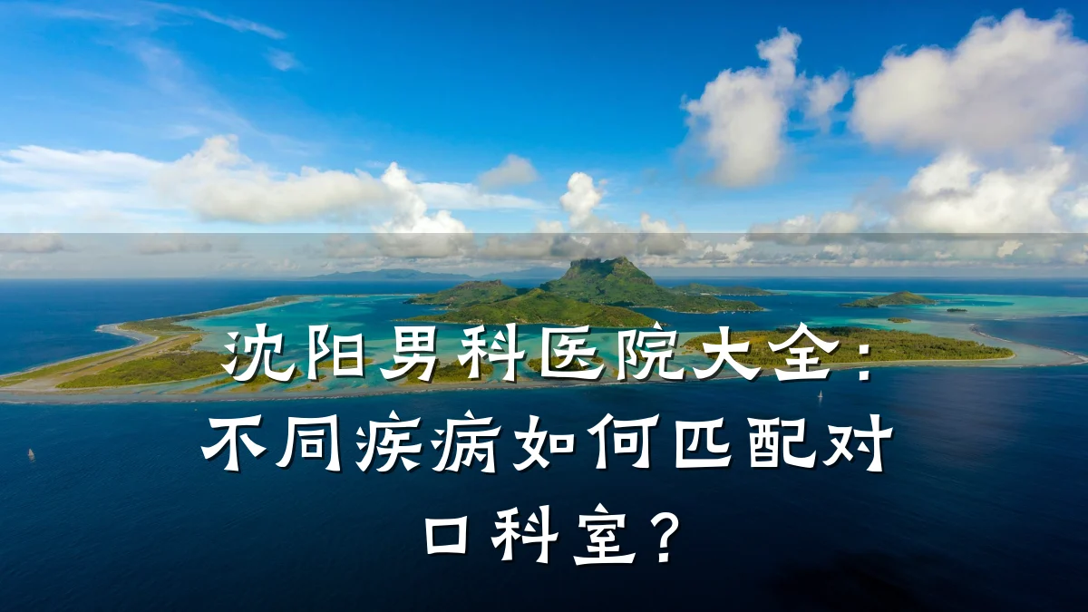 沈阳男科医院大全:不同疾病如何匹配对口科室?