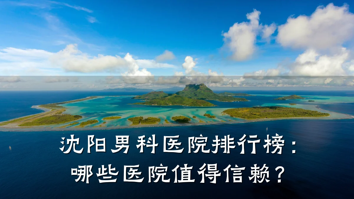 沈阳男科医院排行榜:哪些医院值得信赖?