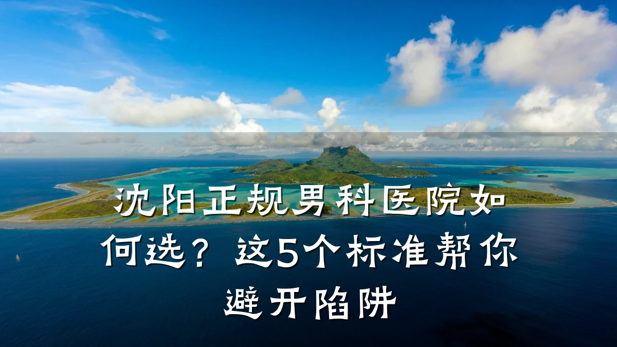 沈阳正规男科医院如何选?这5个标准帮你避开陷阱