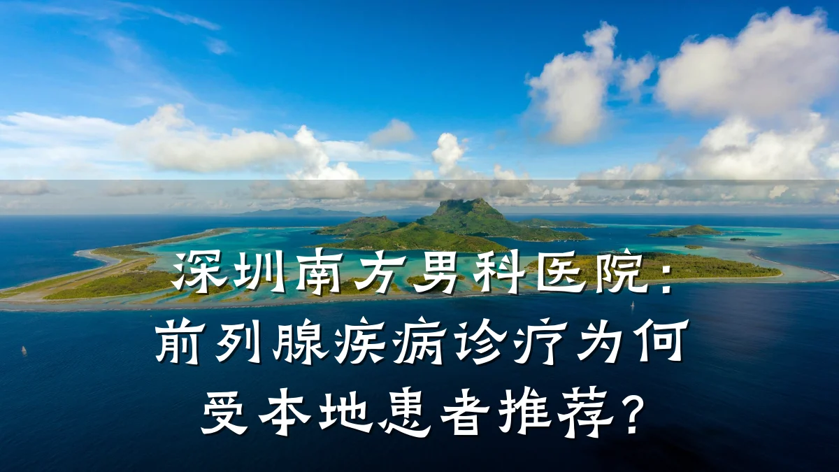 深圳南方男科医院:前列腺疾病诊疗为何受本地患者推荐?