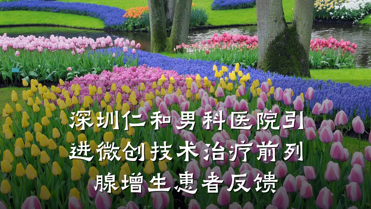 深圳仁和男科医院引进微创技术治疗前列腺增生患者反馈