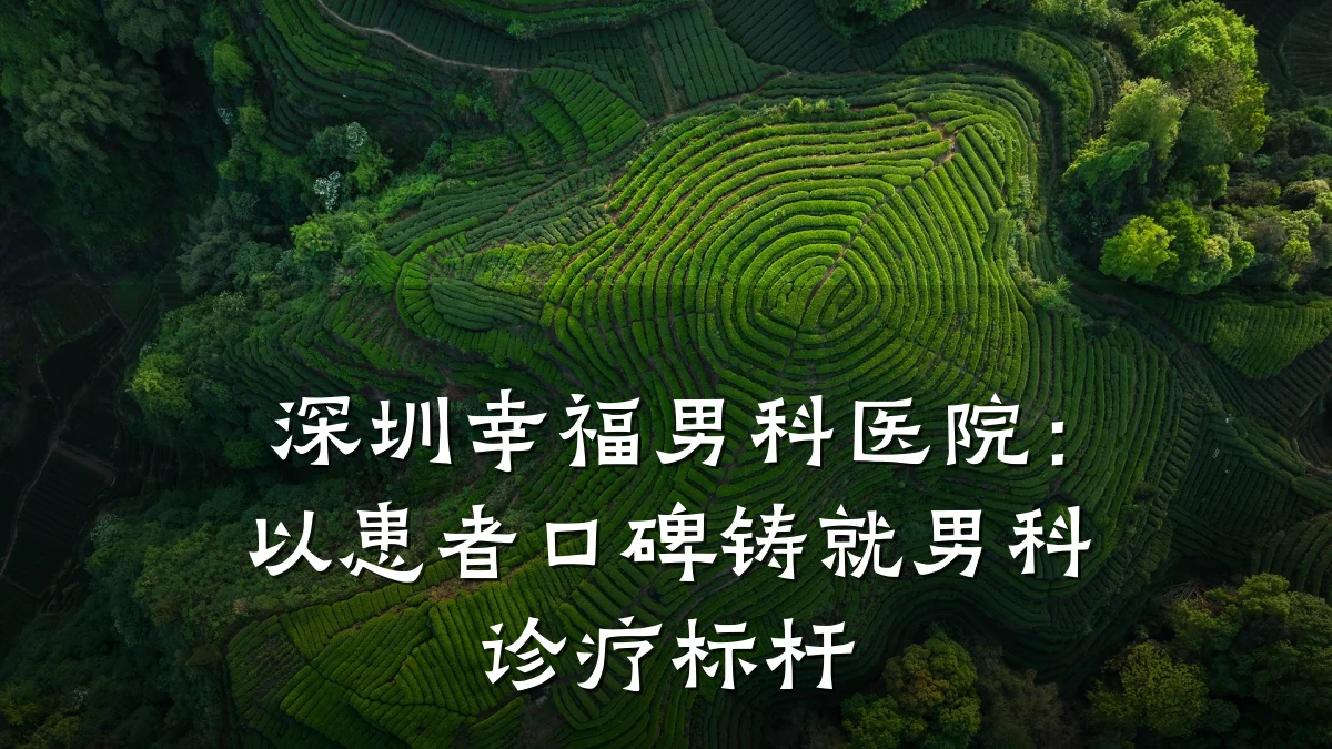 深圳幸福男科医院:以患者口碑铸就男科诊疗标杆
