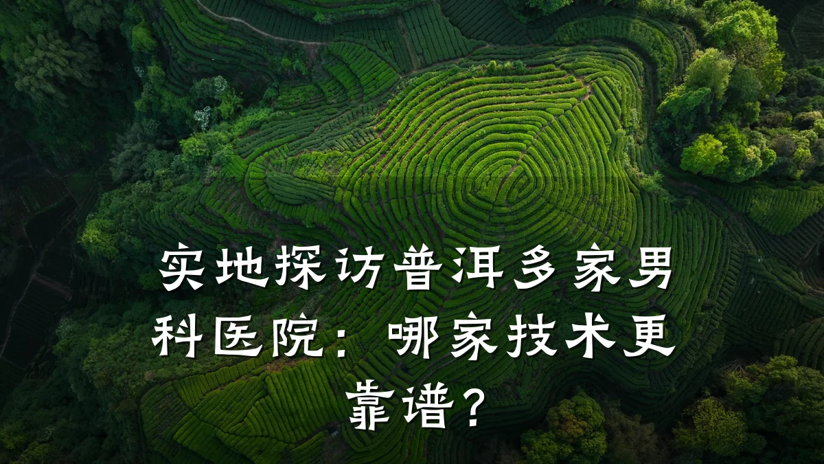 实地探访普洱多家男科医院:哪家技术更靠谱?