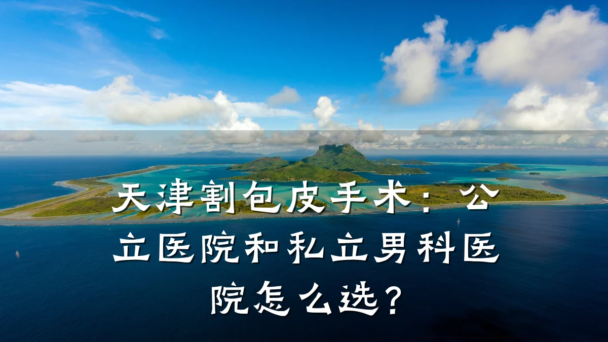 天津割包皮手术:公立医院和私立男科医院怎么选?