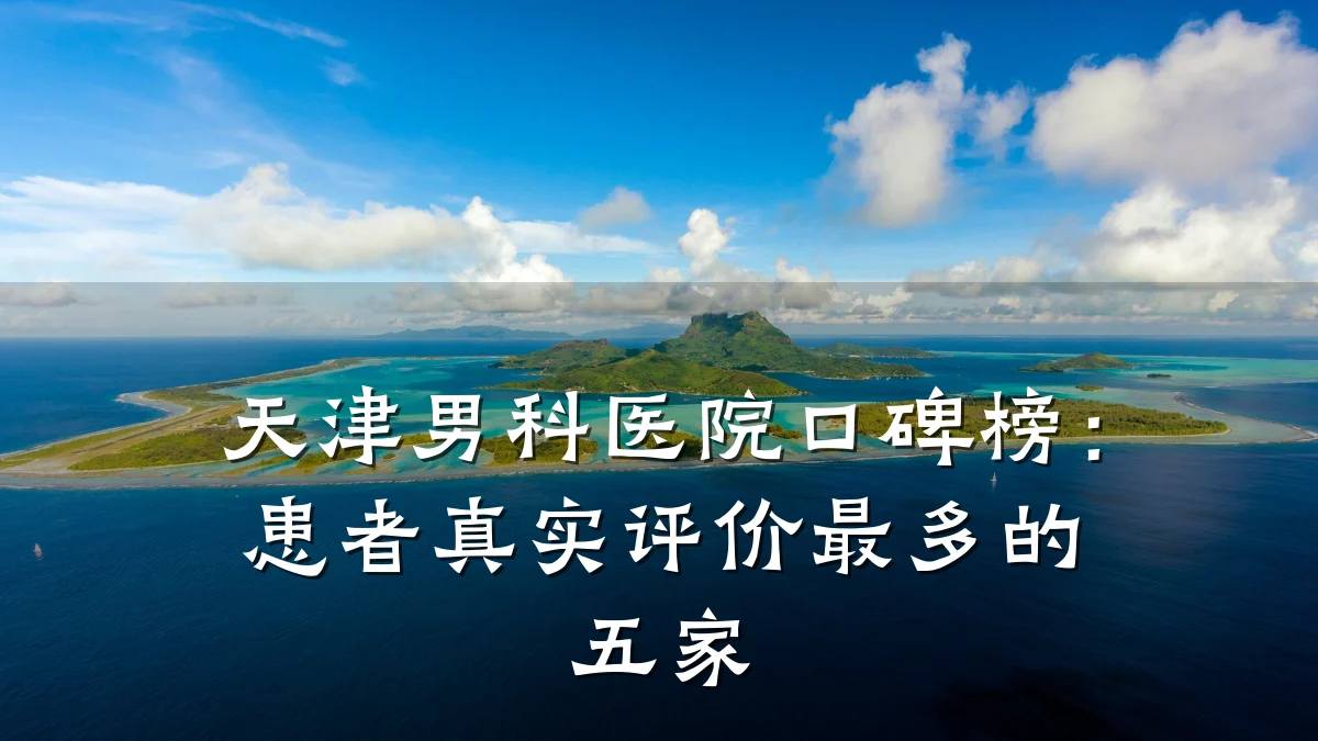 天津男科医院口碑榜:患者真实评价最多的五家