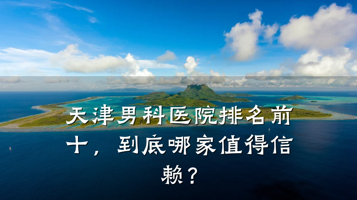天津男科医院排名前十,到底哪家值得信赖?