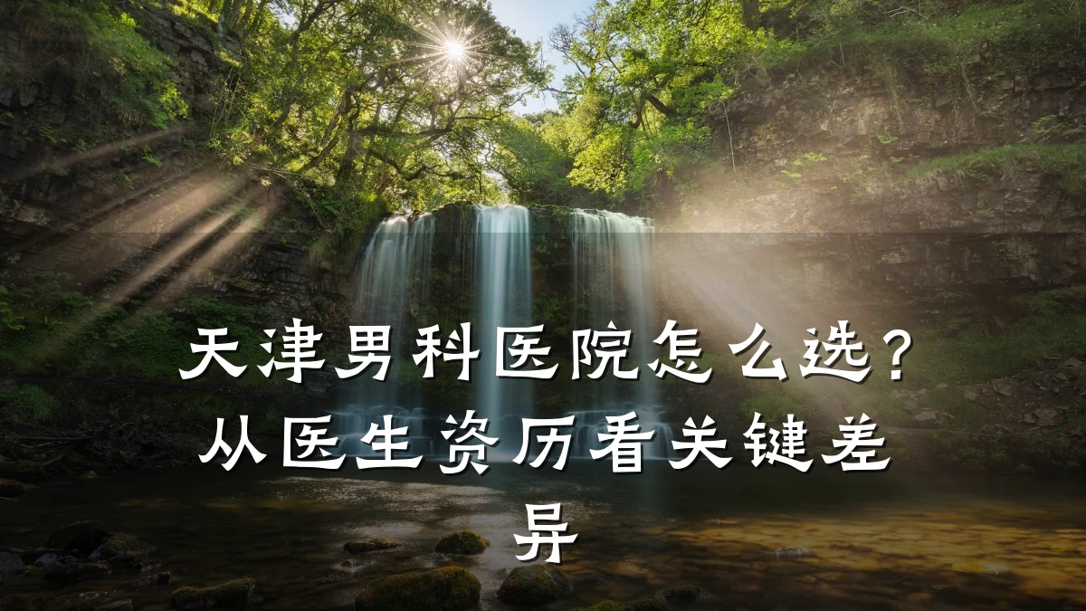 天津男科医院怎么选？从医生资历看关键差异