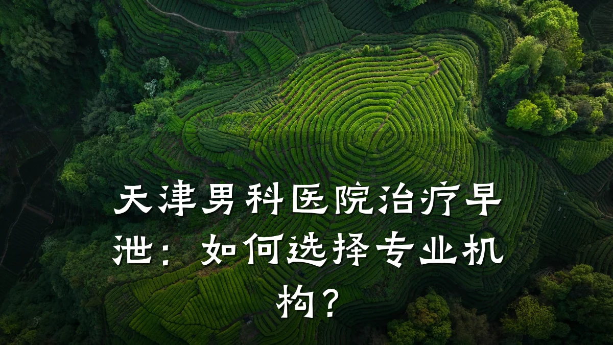天津男科医院治疗早泄:如何选择专业机构?