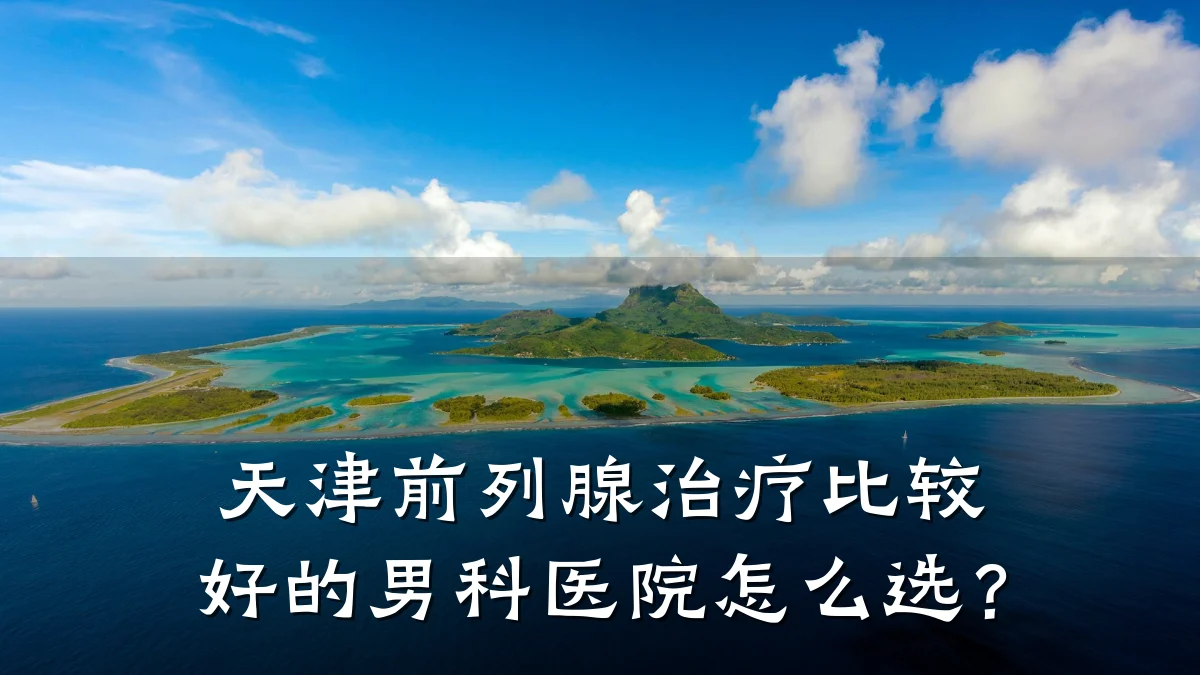 天津前列腺治疗比较好的男科医院怎么选?