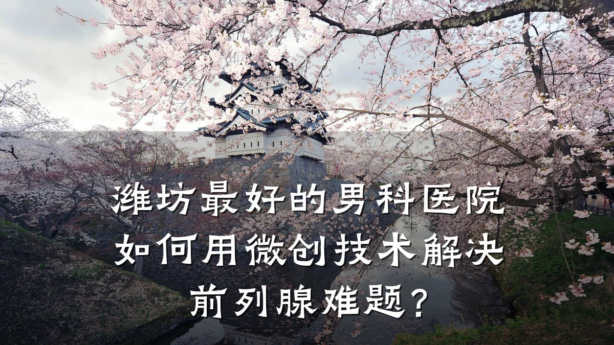 潍坊最好的男科医院如何用微创技术解决前列腺难题?