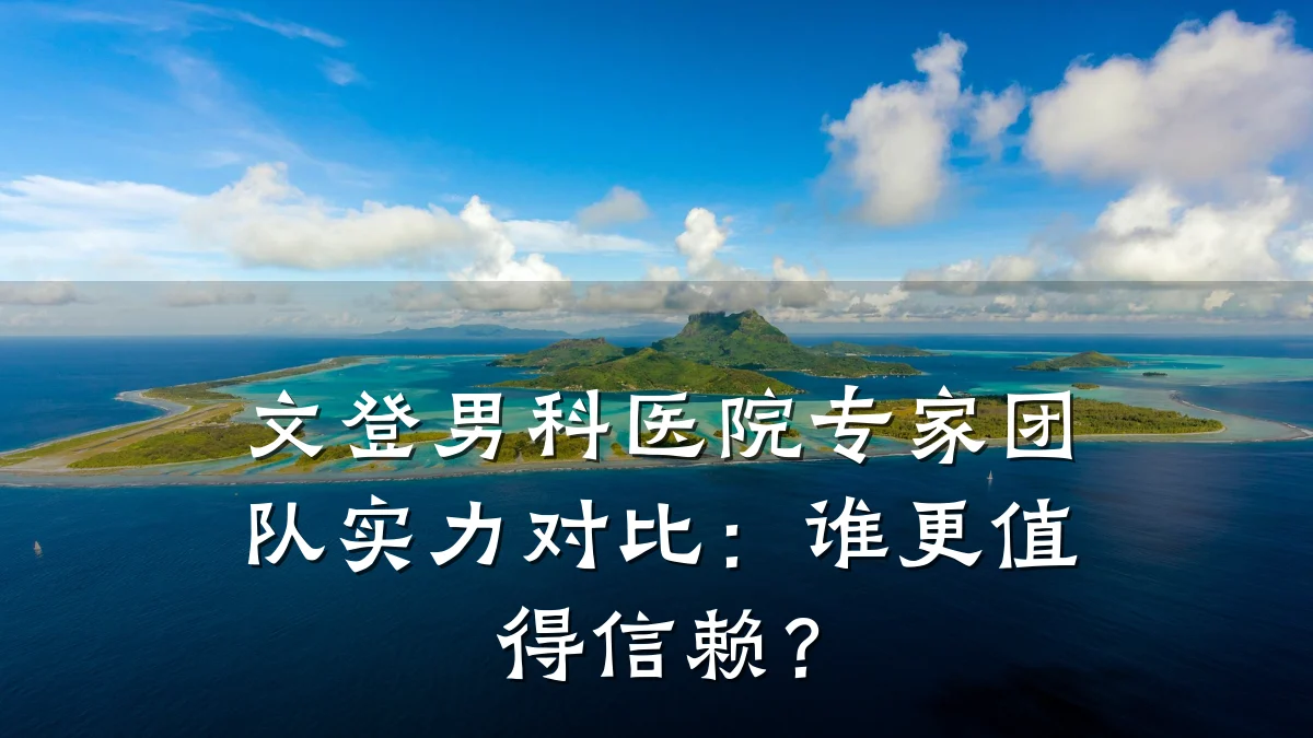 文登男科医院专家团队实力对比:谁更值得信赖?