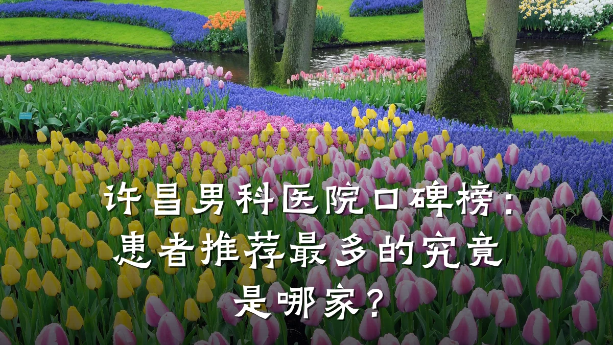 许昌男科医院口碑榜:患者推荐最多的究竟是哪家?