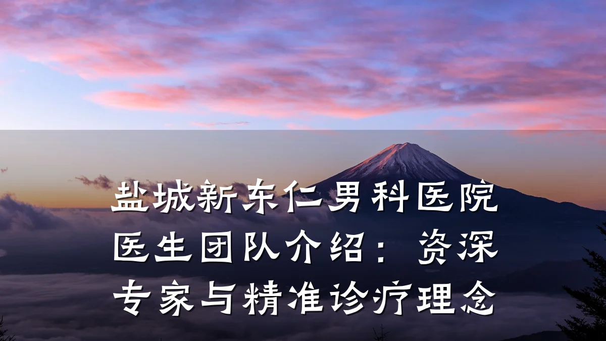 盐城新东仁男科医院医生团队介绍:资深专家与精准诊疗理念
