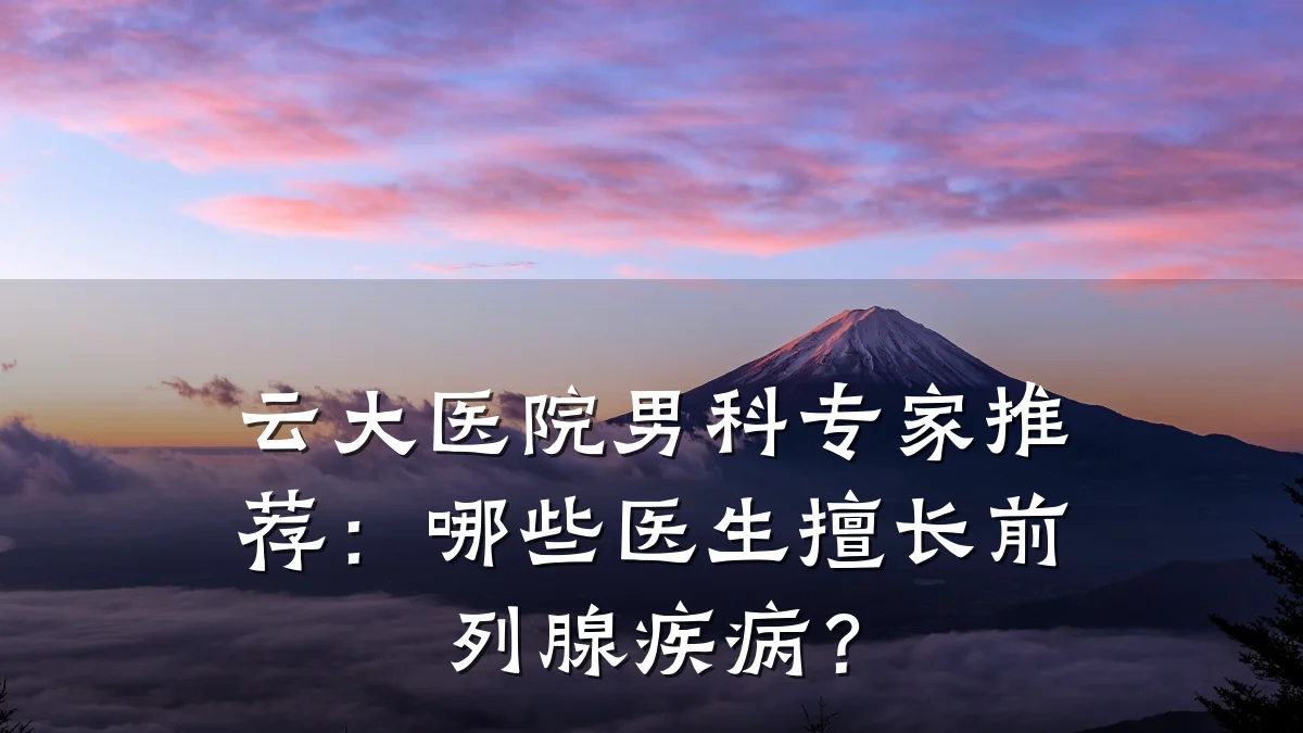 云大医院男科专家推荐:哪些医生擅长前列腺疾病?