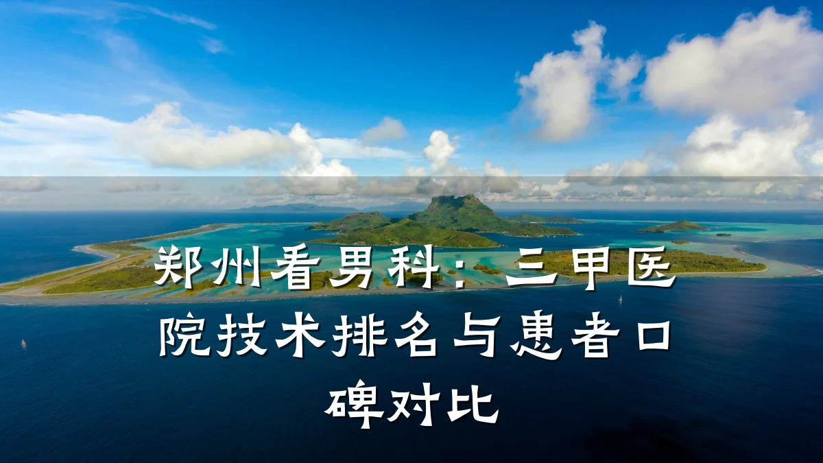 郑州看男科:三甲医院技术排名与患者口碑对比