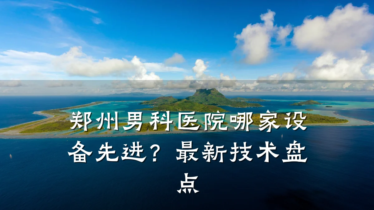 郑州男科医院哪家设备先进?最新技术盘点