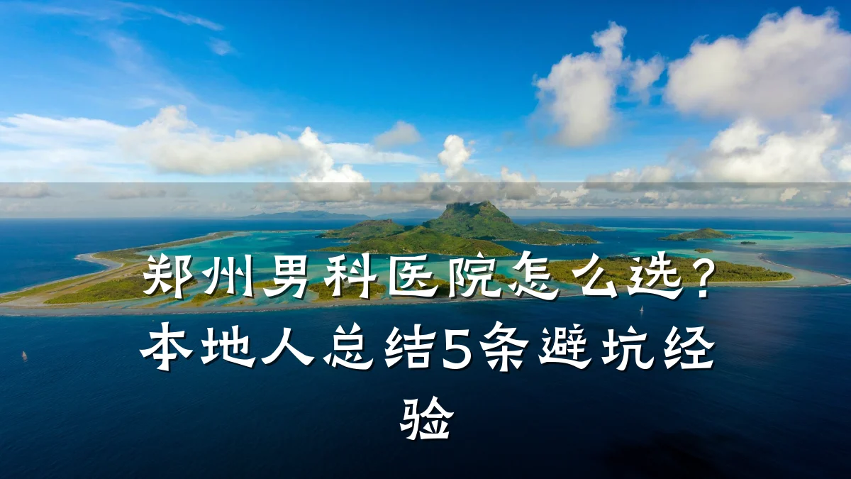 郑州男科医院怎么选?本地人总结5条避坑经验