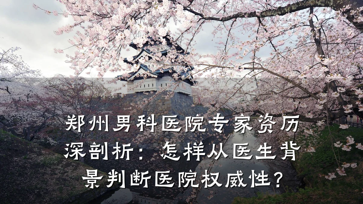 郑州男科医院专家资历深剖析:怎样从医生背景判断医院权威性?