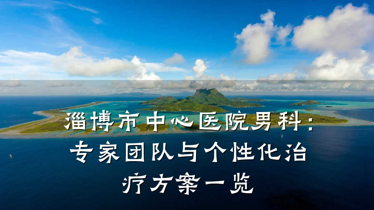 淄博市中心医院男科:专家团队与个性化治疗方案一览